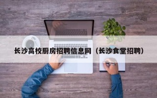 长沙高校厨房招聘信息网（长沙食堂招聘）