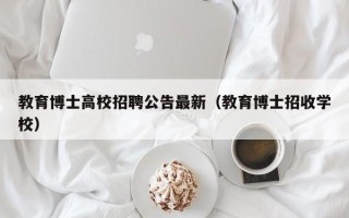 教育博士高校招聘公告最新（教育博士招收学校）
