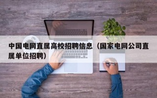 中国电网直属高校招聘信息（国家电网公司直属单位招聘）