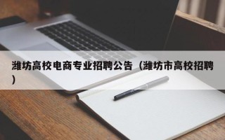 潍坊高校电商专业招聘公告（潍坊市高校招聘）