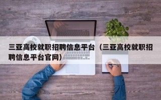 三亚高校就职招聘信息平台（三亚高校就职招聘信息平台官网）