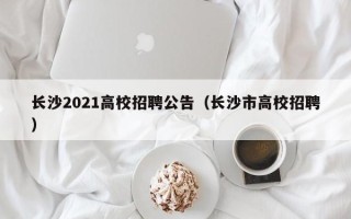 长沙2021高校招聘公告（长沙市高校招聘）