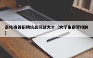 高校宿管招聘信息网站大全（大学生宿管招聘）