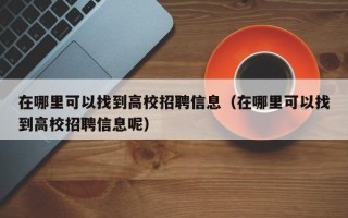 在哪里可以找到高校招聘信息（在哪里可以找到高校招聘信息呢）