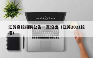 江苏高校招聘公告一直没出（江苏2021校招）