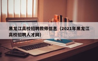黑龙江高校招聘教师信息（2021年黑龙江高校招聘人才网）