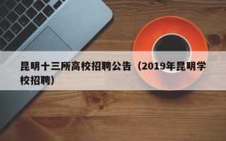 昆明十三所高校招聘公告（2019年昆明学校招聘）