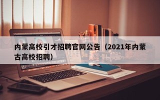 内蒙高校引才招聘官网公告（2021年内蒙古高校招聘）