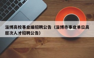 淄博高校事业编招聘公告（淄博市事业单位高层次人才招聘公告）