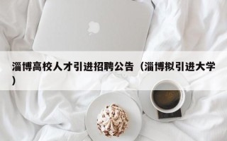 淄博高校人才引进招聘公告（淄博拟引进大学）