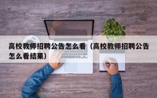 高校教师招聘公告怎么看（高校教师招聘公告怎么看结果）