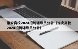 淮安高校2024招聘辅导员公告（淮安高校2024招聘辅导员公告）