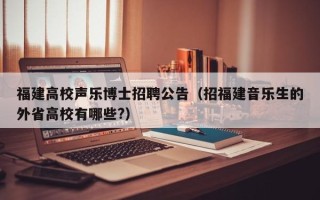福建高校声乐博士招聘公告（招福建音乐生的外省高校有哪些?）