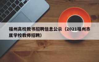 福州高校教书招聘信息公示（2021福州市属学校教师招聘）