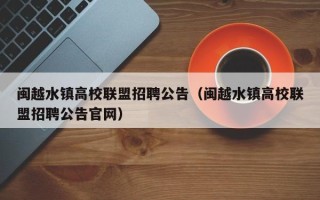 闽越水镇高校联盟招聘公告（闽越水镇高校联盟招聘公告官网）