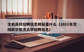 沈航高校招聘信息网站是什么（2021年沈阳航空航天大学招聘信息）