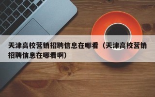 天津高校营销招聘信息在哪看（天津高校营销招聘信息在哪看啊）