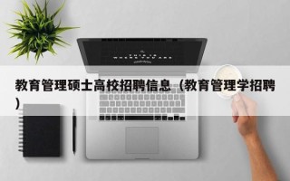 教育管理硕士高校招聘信息（教育管理学招聘）