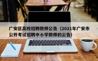 广安区高校招聘教师公告（2021年广安市公开考试招聘中小学教师的公告）