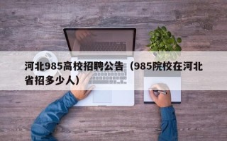 河北985高校招聘公告（985院校在河北省招多少人）
