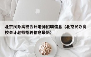 北京民办高校会计老师招聘信息（北京民办高校会计老师招聘信息最新）