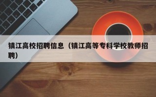 镇江高校招聘信息（镇江高等专科学校教师招聘）