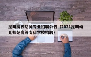 昆明高校幼师专业招聘公告（2021昆明幼儿师范高等专科学校招聘）