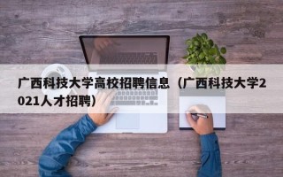 广西科技大学高校招聘信息（广西科技大学2021人才招聘）