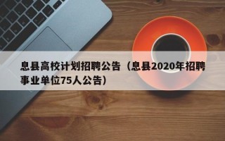 息县高校计划招聘公告（息县2020年招聘事业单位75人公告）