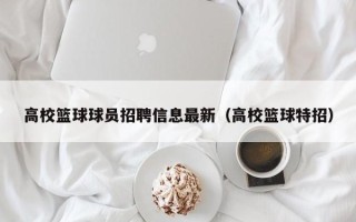 高校篮球球员招聘信息最新（高校篮球特招）