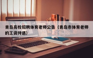 青岛高校招聘体育老师公告（青岛市体育老师的工资待遇）