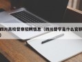 四川高校督察招聘信息（四川督学是什么官职）