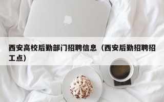 西安高校后勤部门招聘信息（西安后勤招聘招工点）