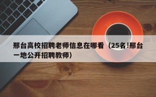 邢台高校招聘老师信息在哪看（25名!邢台一地公开招聘教师）
