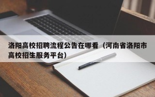 洛阳高校招聘流程公告在哪看（河南省洛阳市高校招生服务平台）