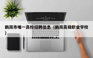 鹤岗市唯一高校招聘信息（鹤岗高级职业学校）