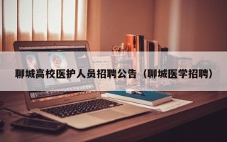 聊城高校医护人员招聘公告（聊城医学招聘）