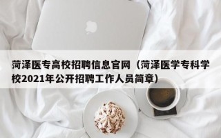 菏泽医专高校招聘信息官网（菏泽医学专科学校2021年公开招聘工作人员简章）