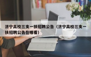 济宁高校三支一扶招聘公告（济宁高校三支一扶招聘公告在哪看）