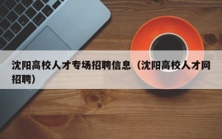 沈阳高校人才专场招聘信息（沈阳高校人才网招聘）