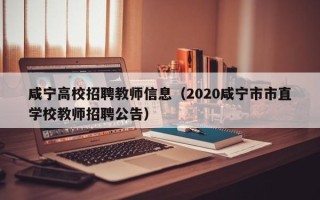 咸宁高校招聘教师信息（2020咸宁市市直学校教师招聘公告）