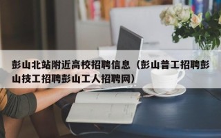 彭山北站附近高校招聘信息（彭山普工招聘彭山技工招聘彭山工人招聘网）