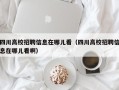 四川高校招聘信息在哪儿看（四川高校招聘信息在哪儿看啊）