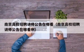 南京高校招聘讲师公告在哪看（南京高校招聘讲师公告在哪看啊）