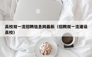 高校双一流招聘信息网最新（招聘双一流建设高校）