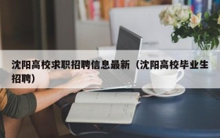 沈阳高校求职招聘信息最新（沈阳高校毕业生招聘）