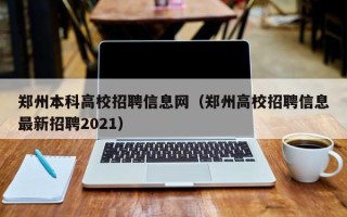 郑州本科高校招聘信息网（郑州高校招聘信息最新招聘2021）