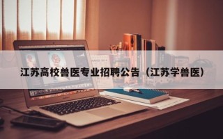 江苏高校兽医专业招聘公告（江苏学兽医）