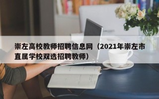 崇左高校教师招聘信息网（2021年崇左市直属学校双选招聘教师）