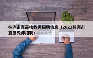 株洲市直高校教师招聘信息（2021株洲市直属教师招聘）